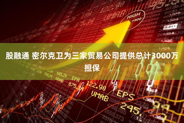 股融通 密尔克卫为三家贸易公司提供总计3000万担保