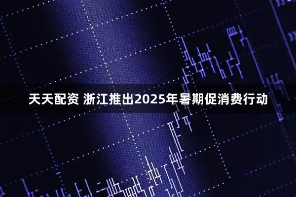 天天配资 浙江推出2025年暑期促消费行动