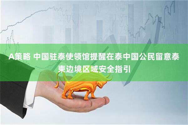 A策略 中国驻泰使领馆提醒在泰中国公民留意泰柬边境区域安全指引
