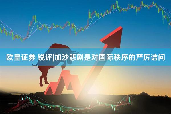 欧皇证券 锐评|加沙悲剧是对国际秩序的严厉诘问