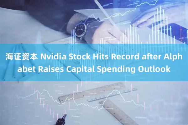 海证资本 Nvidia Stock Hits Record after Alphabet Raises Capital Spending Outlook