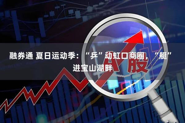 融券通 夏日运动季：“乒”动虹口商圈，“艇” 进宝山湖畔