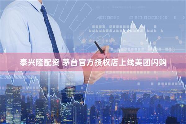 泰兴隆配资 茅台官方授权店上线美团闪购