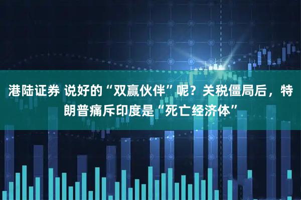 港陆证券 说好的“双赢伙伴”呢？关税僵局后，特朗普痛斥印度是“死亡经济体”