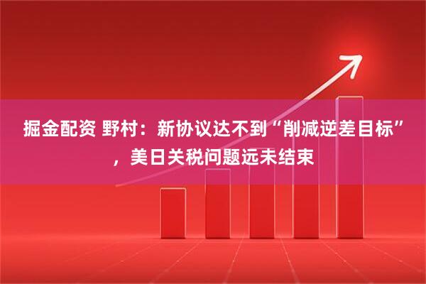 掘金配资 野村：新协议达不到“削减逆差目标”，美日关税问题远未结束