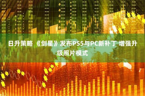 日升策略 《剑星》发布PS5与PC新补丁 增强升级照片模式