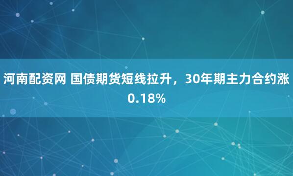 河南配资网 国债期货短线拉升，30年期主力合约涨0.18%