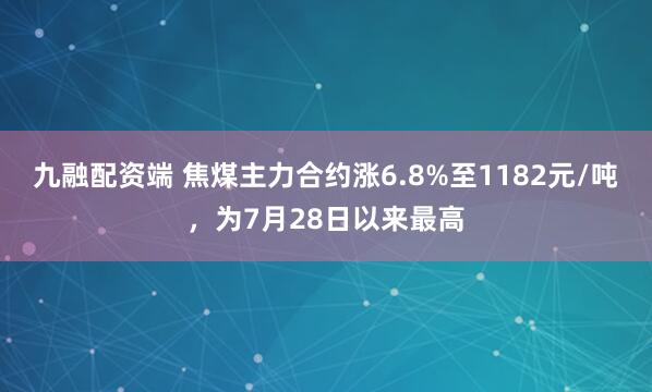 九融配资端 焦煤主力合约涨6.8%至1182元/吨，为7月28日以来最高
