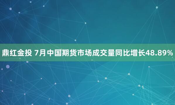 鼎红金投 7月中国期货市场成交量同比增长48.89%
