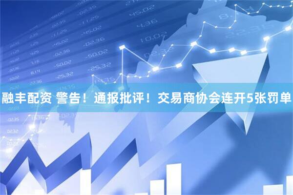 融丰配资 警告！通报批评！交易商协会连开5张罚单