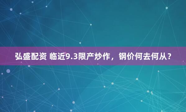 弘盛配资 临近9.3限产炒作，钢价何去何从？