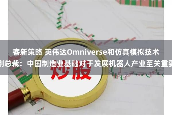 客新策略 英伟达Omniverse和仿真模拟技术副总裁：中国制造业基础对于发展机器人产业至关重要