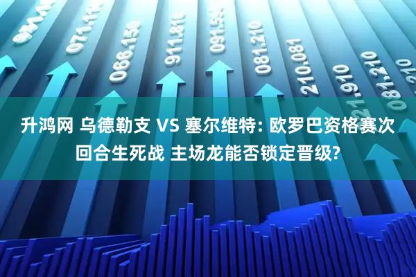 升鸿网 乌德勒支 VS 塞尔维特: 欧罗巴资格赛次回合生死战 主场龙能否锁定晋级?