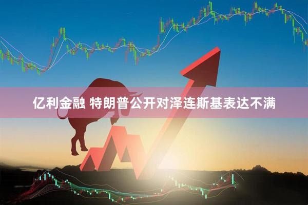 亿利金融 特朗普公开对泽连斯基表达不满