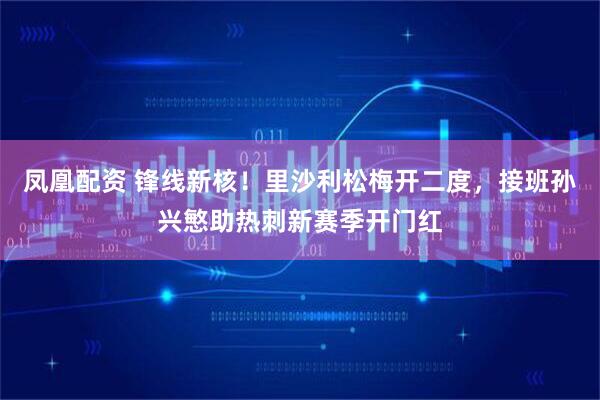 凤凰配资 锋线新核！里沙利松梅开二度，接班孙兴慜助热刺新赛季开门红