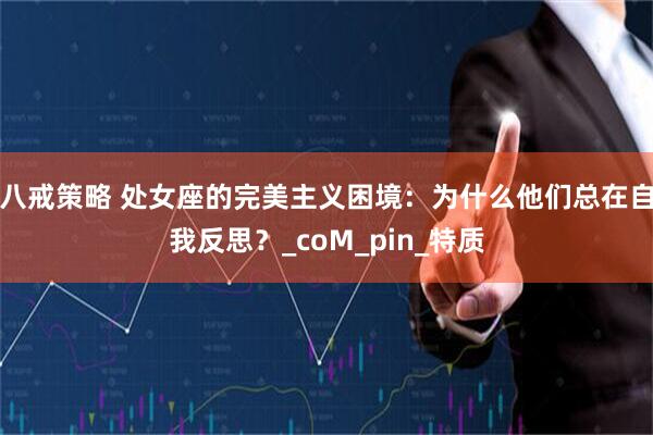 八戒策略 处女座的完美主义困境：为什么他们总在自我反思？_coM_pin_特质