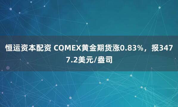 恒运资本配资 COMEX黄金期货涨0.83%，报3477.2美元/盎司