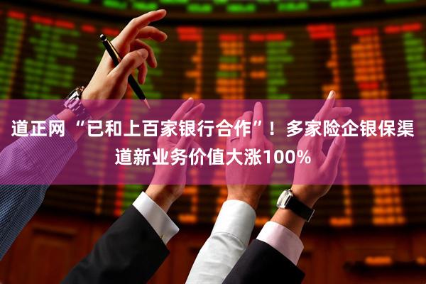 道正网 “已和上百家银行合作”！多家险企银保渠道新业务价值大涨100%