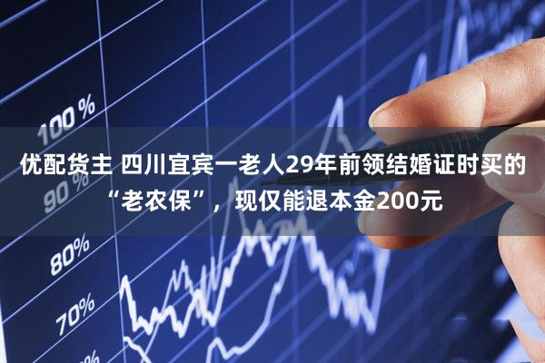 优配货主 四川宜宾一老人29年前领结婚证时买的“老农保”，现仅能退本金200元