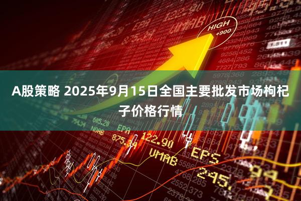 A股策略 2025年9月15日全国主要批发市场枸杞子价格行情