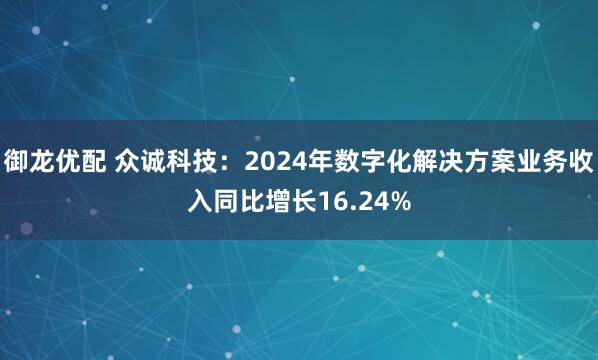 御龙优配 众诚科技：2024年数字化解决方案业务收入同比增长16.24%