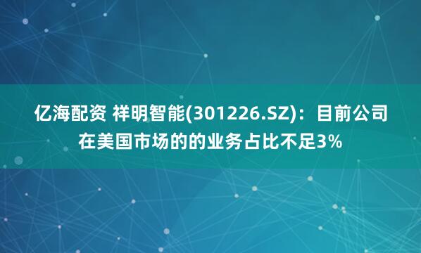 亿海配资 祥明智能(301226.SZ)：目前公司在美国市场的的业务占比不足3%