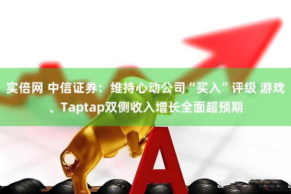 实倍网 中信证券：维持心动公司“买入”评级 游戏、Taptap双侧收入增长全面超预期