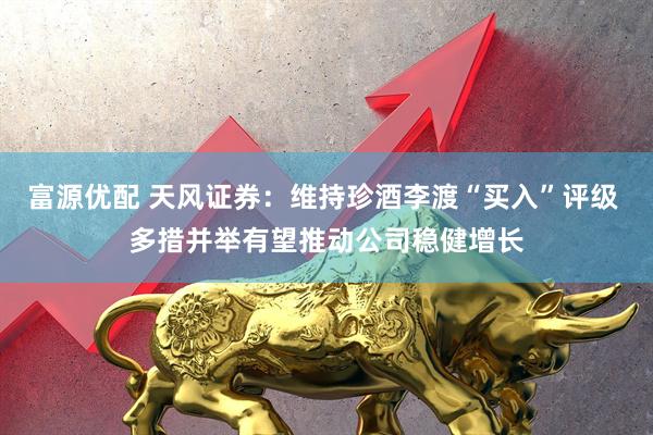 富源优配 天风证券：维持珍酒李渡“买入”评级 多措并举有望推动公司稳健增长