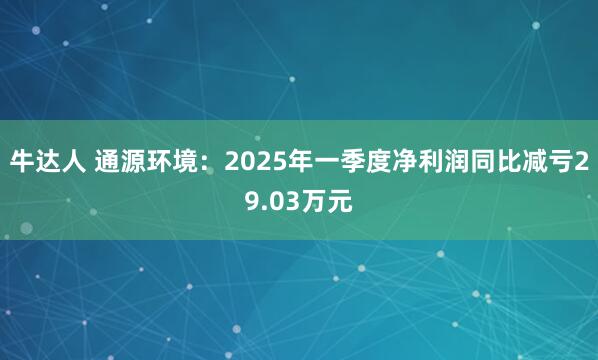 牛达人 通源环境：2025年一季度净利润同比减亏29.03万元