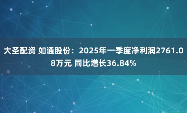 大圣配资 如通股份：2025年一季度净利润2761.08万元 同比增长36.84%