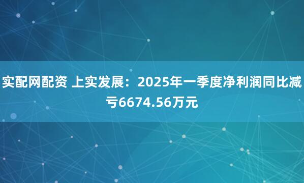 实配网配资 上实发展：2025年一季度净利润同比减亏6674.56万元