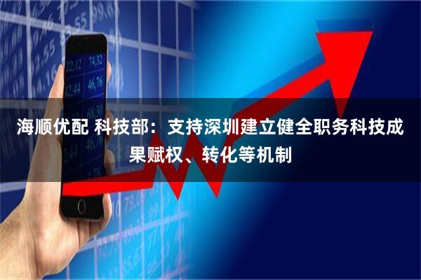 海顺优配 科技部：支持深圳建立健全职务科技成果赋权、转化等机制