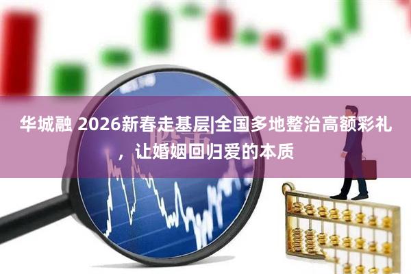 华城融 2026新春走基层|全国多地整治高额彩礼，让婚姻回归爱的本质