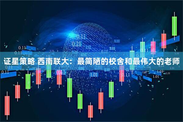 证星策略 西南联大：最简陋的校舍和最伟大的老师