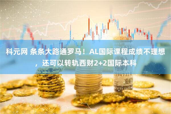 科元网 条条大路通罗马！AL国际课程成绩不理想，还可以转轨西财2+2国际本科