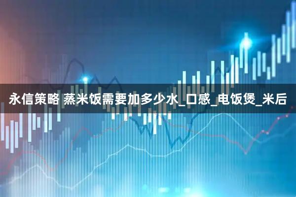 永信策略 蒸米饭需要加多少水_口感_电饭煲_米后