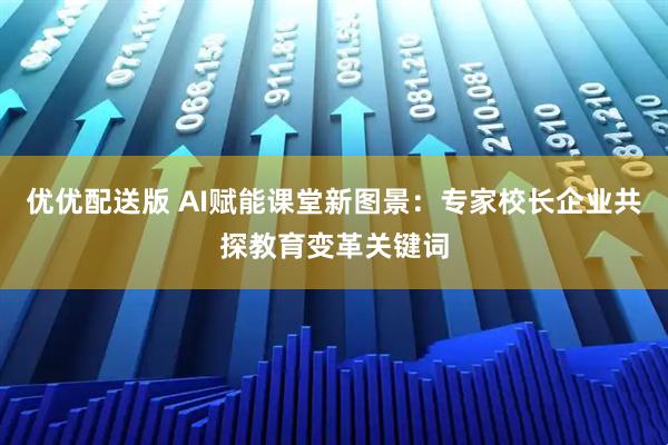 优优配送版 AI赋能课堂新图景：专家校长企业共探教育变革关键词