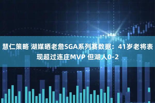 慧仁策略 湖媒晒老詹SGA系列赛数据：41岁老将表现超过连庄MVP 但湖人0-2