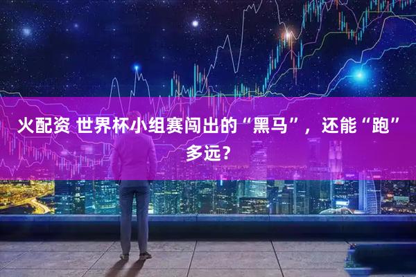 火配资 世界杯小组赛闯出的“黑马”，还能“跑”多远？